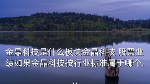 金晶科技是什么板塊金晶科技 股票業(yè)績如果金晶科技按行業(yè)標準屬于哪個...
