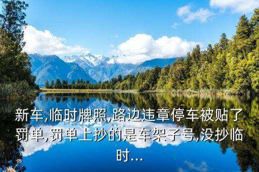 新車(chē),臨時(shí)牌照,路邊違章停車(chē)被貼了罰單,罰單上抄的是車(chē)架子號(hào),沒(méi)抄臨時(shí)...