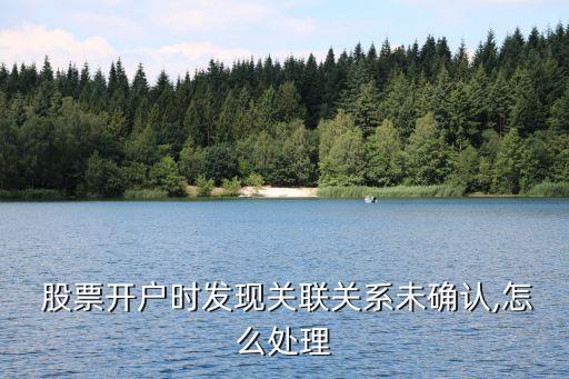  股票開戶時發(fā)現(xiàn)關聯(lián)關系未確認,怎么處理