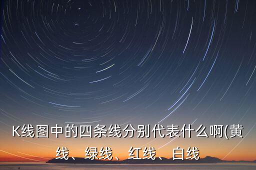 K線圖中的四條線分別代表什么啊(黃線、綠線、紅線、白線