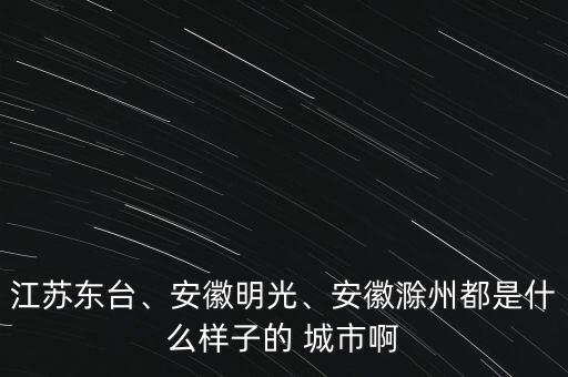 江蘇東臺(tái)、安徽明光、安徽滁州都是什么樣子的 城市啊