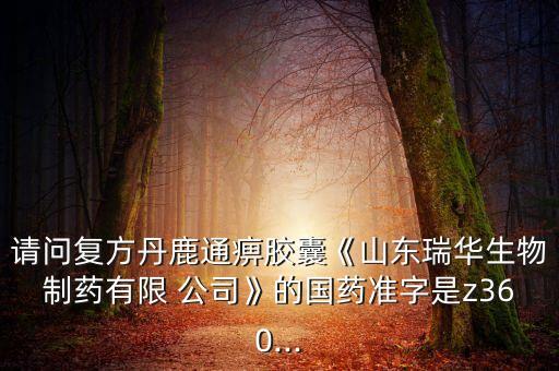 請(qǐng)問(wèn)復(fù)方丹鹿通痹膠囊《山東瑞華生物制藥有限 公司》的國(guó)藥準(zhǔn)字是z360...