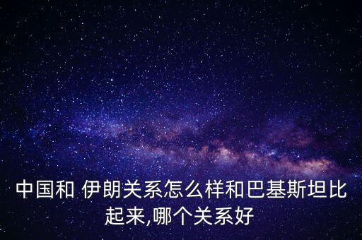 中國(guó)和 伊朗關(guān)系怎么樣和巴基斯坦比起來(lái),哪個(gè)關(guān)系好