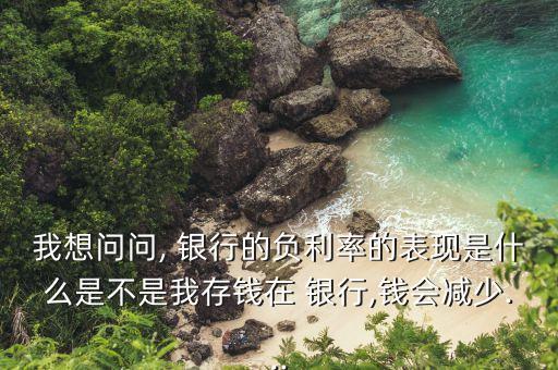 我想問(wèn)問(wèn), 銀行的負(fù)利率的表現(xiàn)是什么是不是我存錢在 銀行,錢會(huì)減少...