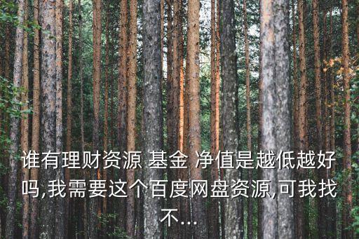 誰(shuí)有理財(cái)資源 基金 凈值是越低越好嗎,我需要這個(gè)百度網(wǎng)盤資源,可我找不...