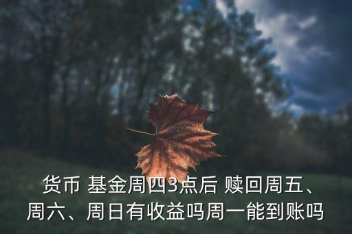  貨幣 基金周四3點(diǎn)后 贖回周五、周六、周日有收益嗎周一能到賬嗎