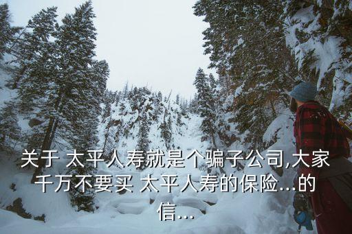 關(guān)于 太平人壽就是個(gè)騙子公司,大家千萬不要買 太平人壽的保險(xiǎn)...的信...