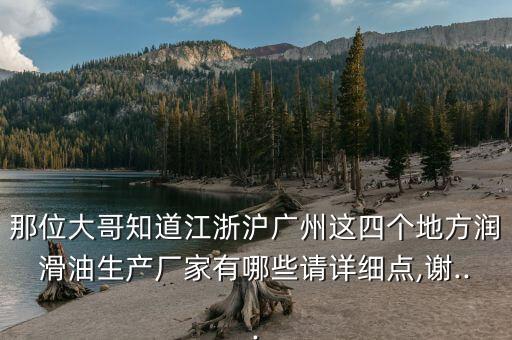 那位大哥知道江浙滬廣州這四個地方潤滑油生產(chǎn)廠家有哪些請詳細(xì)點,謝...