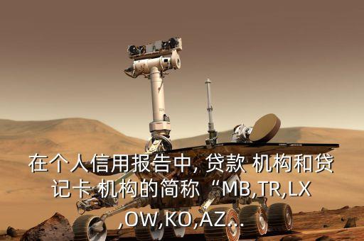 在個人信用報告中, 貸款 機構和貸記卡 機構的簡稱“MB,TR,LX,OW,KO,AZ...