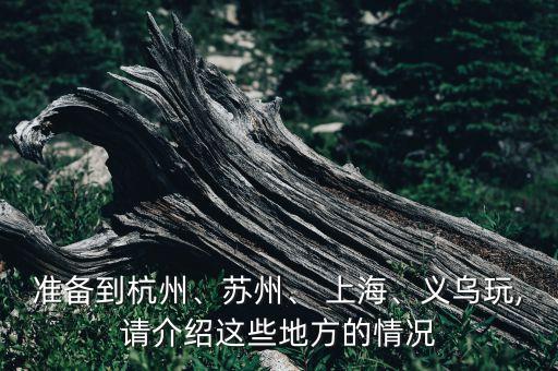 準(zhǔn)備到杭州、蘇州、 上海、義烏玩,請介紹這些地方的情況