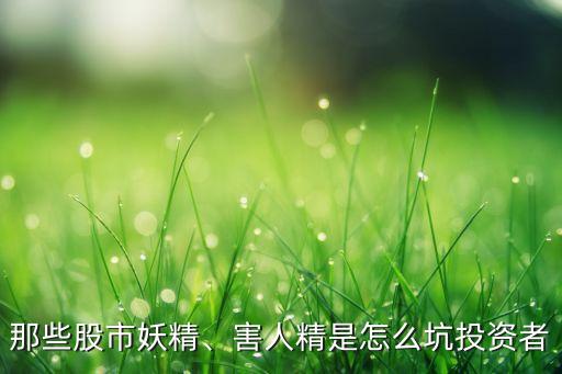 那些股市妖精、害人精是怎么坑投資者