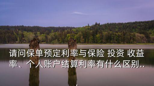 請問保單預(yù)定利率與保險 投資 收益率、個人賬戶結(jié)算利率有什么區(qū)別...