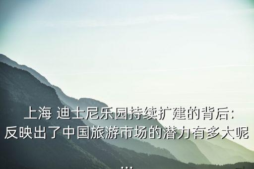  上海 迪士尼樂園持續(xù)擴(kuò)建的背后:反映出了中國旅游市場(chǎng)的潛力有多大呢...