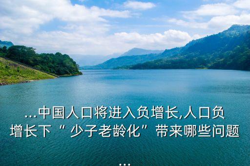 ...中國(guó)人口將進(jìn)入負(fù)增長(zhǎng),人口負(fù)增長(zhǎng)下“ 少子老齡化”帶來(lái)哪些問題...