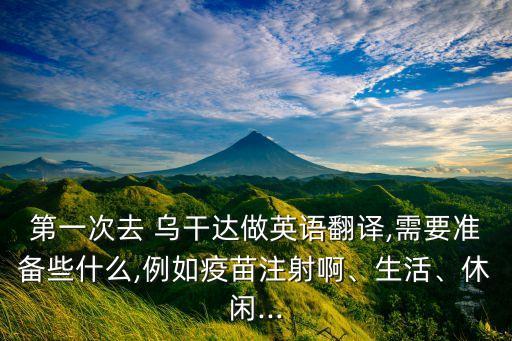 第一次去 烏干達(dá)做英語翻譯,需要準(zhǔn)備些什么,例如疫苗注射啊、生活、休閑...
