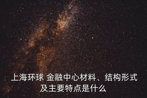  上海環(huán)球 金融中心材料、結(jié)構(gòu)形式及主要特點(diǎn)是什么