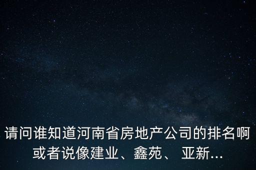請(qǐng)問誰知道河南省房地產(chǎn)公司的排名啊或者說像建業(yè)、鑫苑、 亞新...