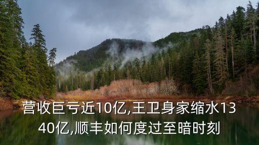 營(yíng)收巨虧近10億,王衛(wèi)身家縮水1340億,順豐如何度過(guò)至暗時(shí)刻