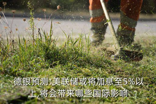  德銀預測:美聯儲或將加息至5%以上,將會帶來哪些國際影響