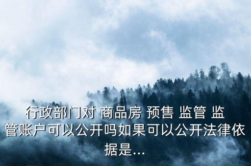 行政部門對(duì) 商品房 預(yù)售 監(jiān)管 監(jiān)管賬戶可以公開(kāi)嗎如果可以公開(kāi)法律依據(jù)是...