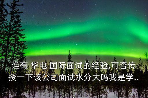 誰有 華電 國際面試的經驗,可否傳授一下該公司面試水分大嗎我是學...