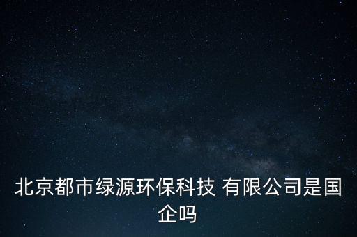 北京都市綠源環(huán)?？萍?有限公司是國企嗎
