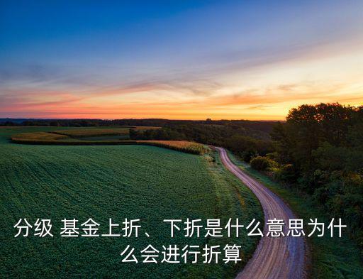 分級(jí) 基金上折、下折是什么意思為什么會(huì)進(jìn)行折算