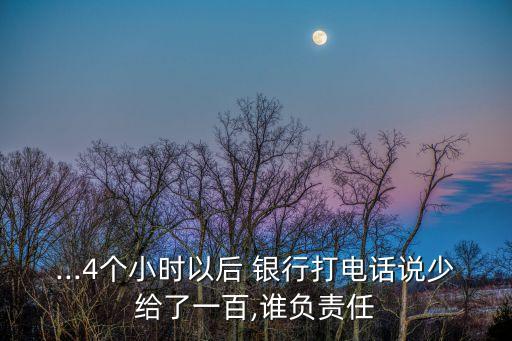 ...4個小時以后 銀行打電話說少給了一百,誰負責(zé)任