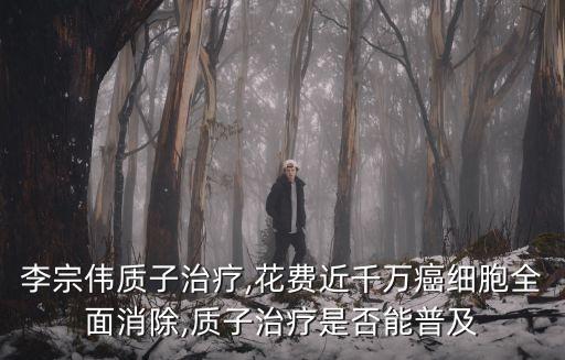 李宗偉質(zhì)子治療,花費近千萬癌細胞全面消除,質(zhì)子治療是否能普及