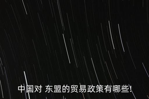 中國對(duì) 東盟的貿(mào)易政策有哪些!
