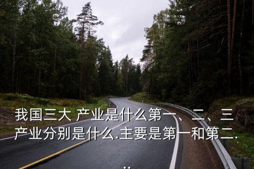 我國三大 產(chǎn)業(yè)是什么第一、二、三 產(chǎn)業(yè)分別是什么.主要是第一和第二...