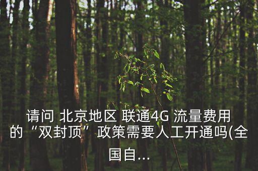 請(qǐng)問 北京地區(qū) 聯(lián)通4G 流量費(fèi)用的“雙封頂”政策需要人工開通嗎(全國(guó)自...