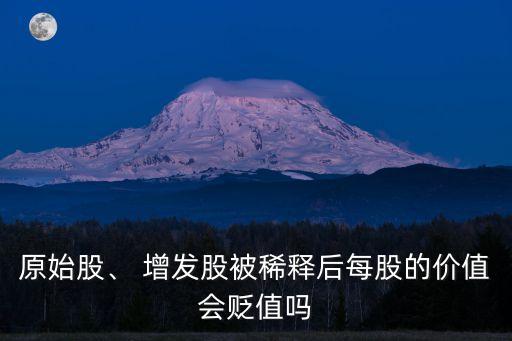 原始股、 增發(fā)股被稀釋后每股的價(jià)值會(huì)貶值嗎