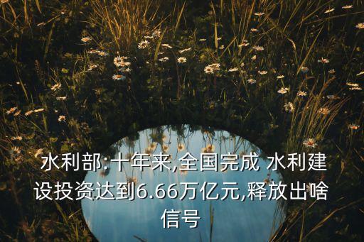  水利部:十年來,全國(guó)完成 水利建設(shè)投資達(dá)到6.66萬億元,釋放出啥信號(hào)