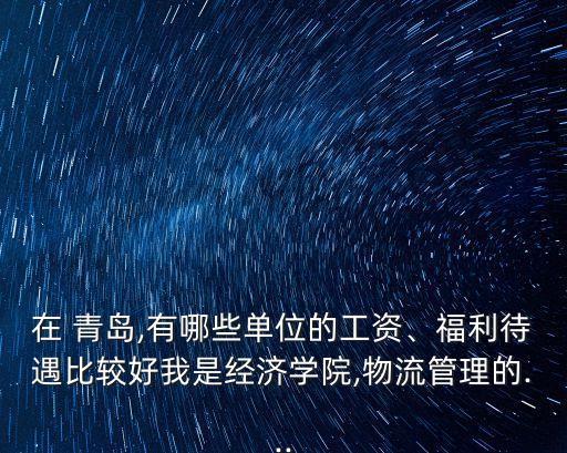 在 青島,有哪些單位的工資、福利待遇比較好我是經(jīng)濟學(xué)院,物流管理的...