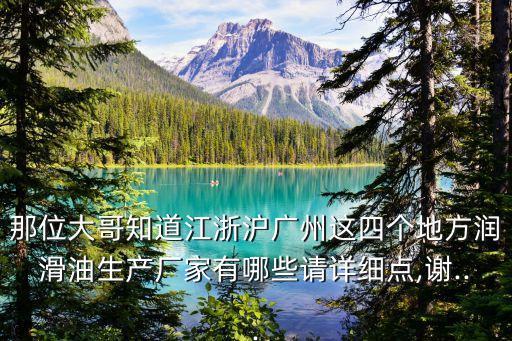 那位大哥知道江浙滬廣州這四個(gè)地方潤(rùn)滑油生產(chǎn)廠(chǎng)家有哪些請(qǐng)?jiān)敿?xì)點(diǎn),謝...