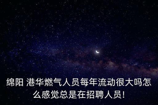 綿陽(yáng) 港華燃?xì)馊藛T每年流動(dòng)很大嗎怎么感覺(jué)總是在招聘人員!