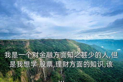 我是一個對金融方面知之甚少的人,但是我想學 股票,理財方面的知識,該...