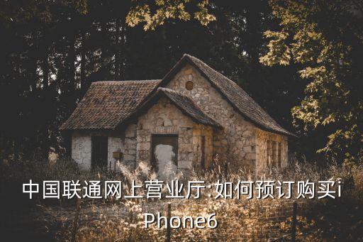 中國(guó)聯(lián)通網(wǎng)上營(yíng)業(yè)廳:如何預(yù)訂購(gòu)買(mǎi)iPhone6