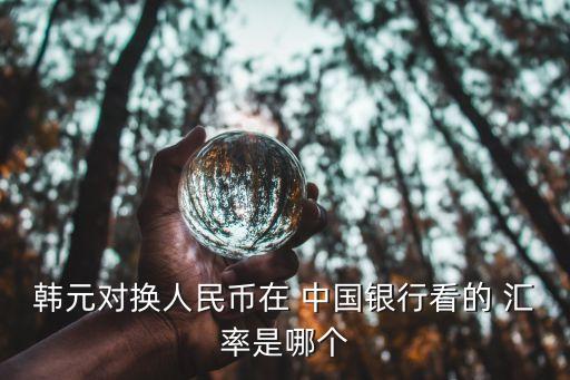 韓元對(duì)換人民幣在 中國銀行看的 匯率是哪個(gè)