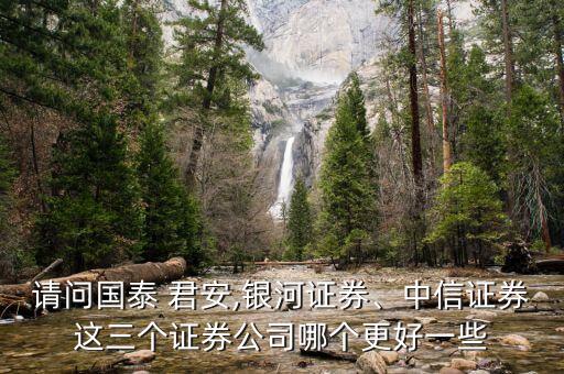 請(qǐng)問國(guó)泰 君安,銀河證券、中信證券這三個(gè)證券公司哪個(gè)更好一些