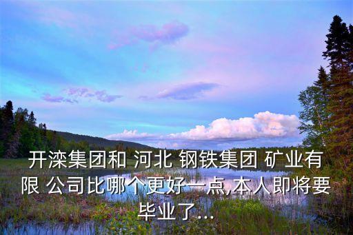 開(kāi)灤集團(tuán)和 河北 鋼鐵集團(tuán) 礦業(yè)有限 公司比哪個(gè)更好一點(diǎn),本人即將要畢業(yè)了...