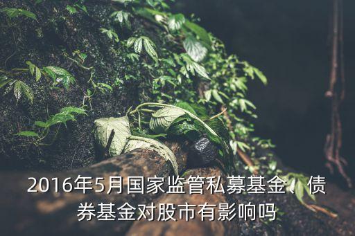 2016年5月國(guó)家監(jiān)管私募基金、債券基金對(duì)股市有影響嗎