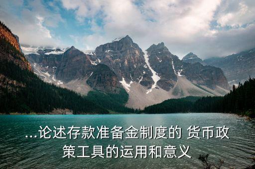 ...論述存款準(zhǔn)備金制度的 貨幣政策工具的運用和意義