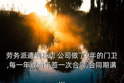 勞務(wù)派遣到移動(dòng) 公司做了9年的門(mén)衛(wèi),每一年或兩年簽一次合同,合同期滿...