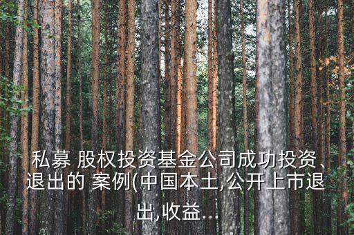  私募 股權(quán)投資基金公司成功投資、退出的 案例(中國本土,公開上市退出,收益...