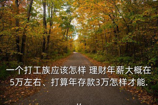 一個打工族應(yīng)該怎樣 理財年薪大概在5萬左右、打算年存款3萬怎樣才能...
