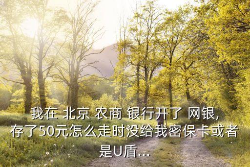 我在 北京 農(nóng)商 銀行開了 網(wǎng)銀,存了50元怎么走時沒給我密?？ɑ蛘呤荱盾...