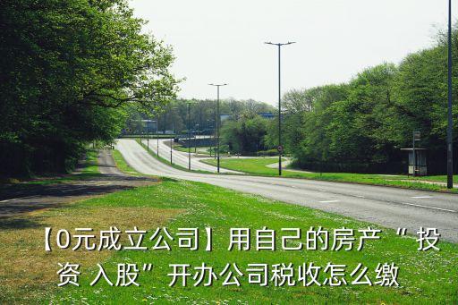 【0元成立公司】用自己的房產(chǎn)“ 投資 入股”開(kāi)辦公司稅收怎么繳