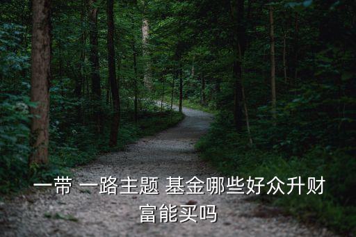  一帶 一路主題 基金哪些好眾升財(cái)富能買(mǎi)嗎